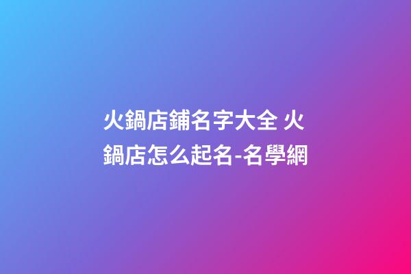 火鍋店鋪名字大全 火鍋店怎么起名-名學網